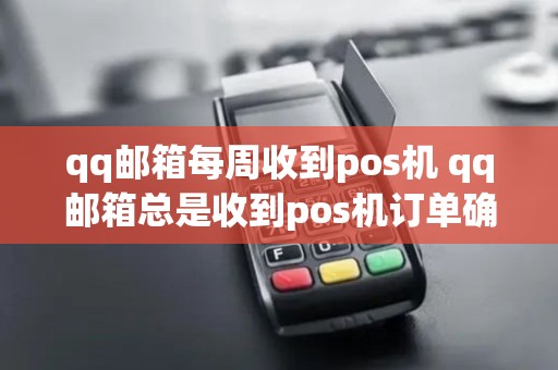 qq邮箱每周收到pos机 qq邮箱总是收到pos机订单确认收货