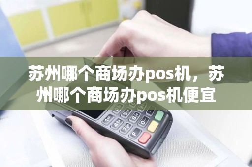 苏州哪个商场办pos机，苏州哪个商场办pos机便宜