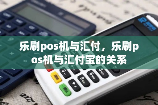 乐刷pos机与汇付，乐刷pos机与汇付宝的关系
