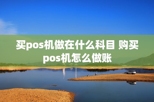 买pos机做在什么科目 购买pos机怎么做账