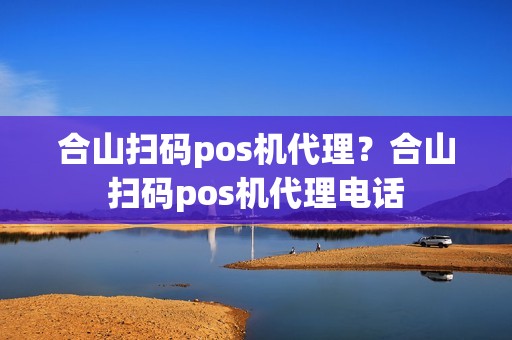 合山扫码pos机代理？合山扫码pos机代理电话