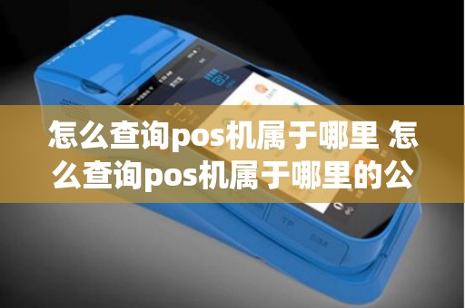 怎么查询pos机属于哪里 怎么查询pos机属于哪里的公司