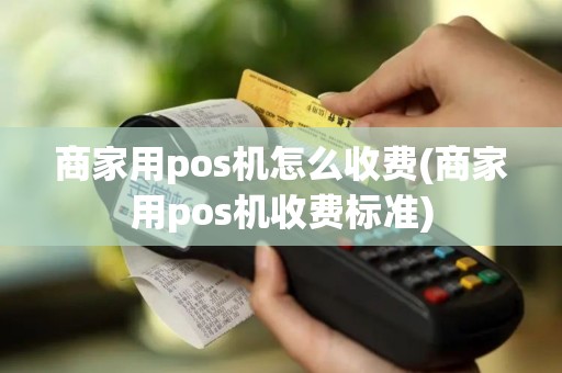 商家用pos机怎么收费(商家用pos机收费标准)