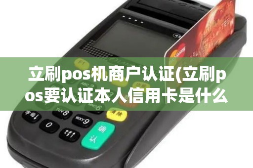 立刷pos机商户认证(立刷pos要认证本人信用卡是什么意思)