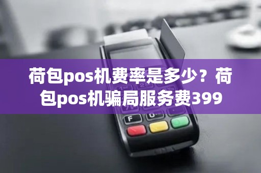 荷包pos机费率是多少？荷包pos机骗局服务费399