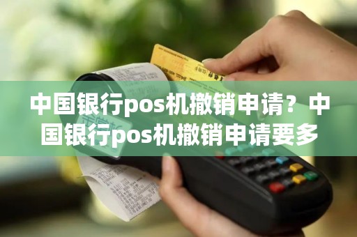 中国银行pos机撤销申请？中国银行pos机撤销申请要多久