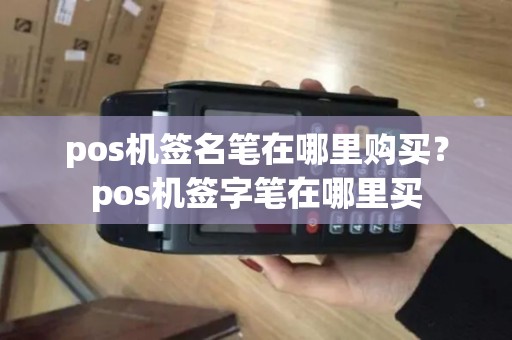 pos机签名笔在哪里购买？pos机签字笔在哪里买