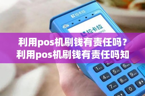 利用pos机刷钱有责任吗？利用pos机刷钱有责任吗知乎