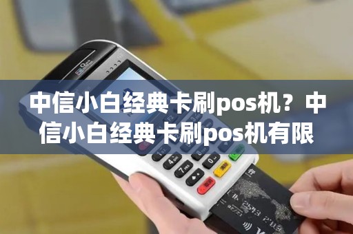 中信小白经典卡刷pos机？中信小白经典卡刷pos机有限额吗