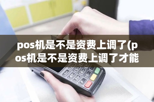 pos机是不是资费上调了(pos机是不是资费上调了才能用)