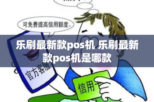乐刷最新款pos机 乐刷最新款pos机是哪款