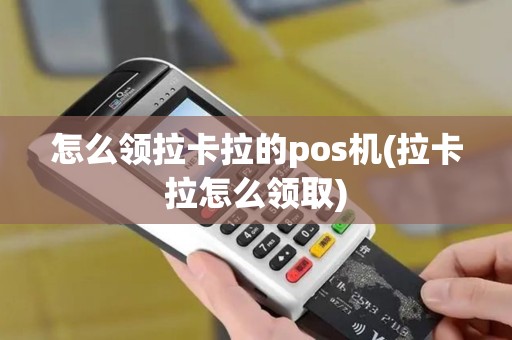 怎么领拉卡拉的pos机(拉卡拉怎么领取)