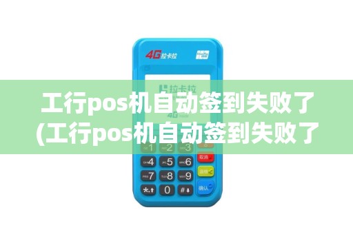 工行pos机自动签到失败了(工行pos机自动签到失败了还能用吗)