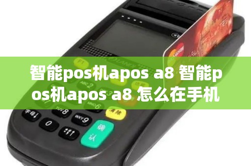 智能pos机apos a8 智能pos机apos a8 怎么在手机上注册