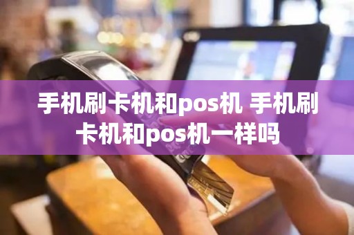 手机刷卡机和pos机 手机刷卡机和pos机一样吗