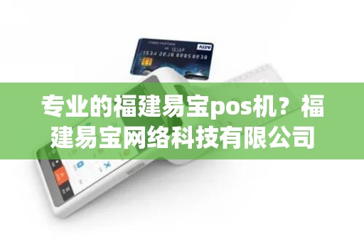 专业的福建易宝pos机？福建易宝网络科技有限公司