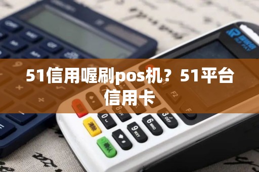 51信用喔刷pos机？51平台信用卡