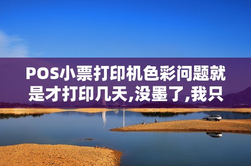 POS小票打印机色彩问题就是才打印几天,没墨了,我只想...