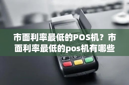 市面利率最低的POS机？市面利率最低的pos机有哪些