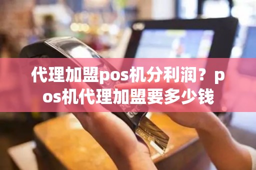 代理加盟pos机分利润？pos机代理加盟要多少钱
