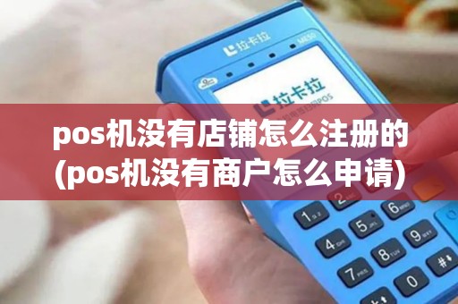 pos机没有店铺怎么注册的(pos机没有商户怎么申请)