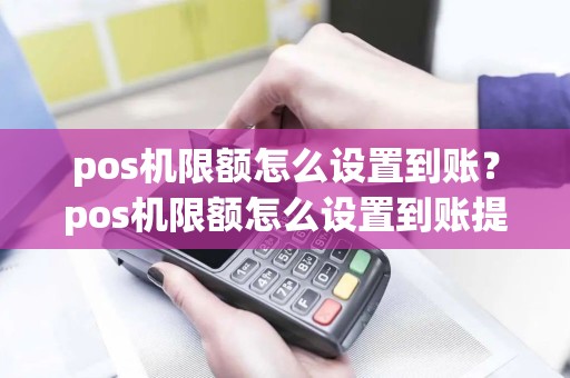 pos机限额怎么设置到账？pos机限额怎么设置到账提醒