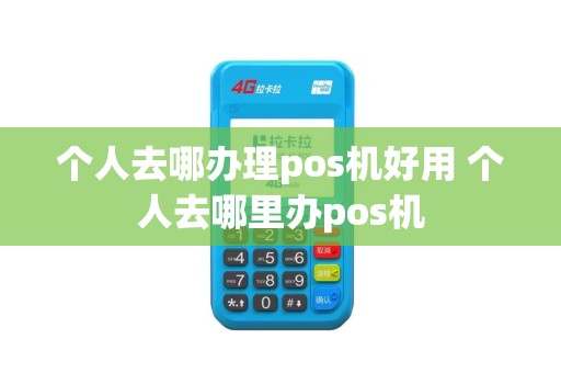 个人去哪办理pos机好用 个人去哪里办pos机