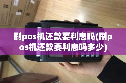 刷pos机还款要利息吗(刷pos机还款要利息吗多少)