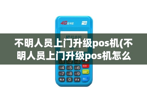 不明人员上门升级pos机(不明人员上门升级pos机怎么办)