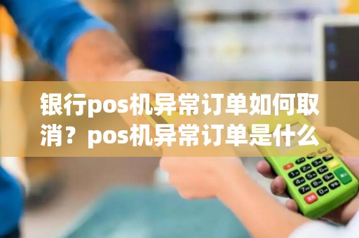 银行pos机异常订单如何取消？pos机异常订单是什么意思