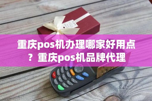 重庆pos机办理哪家好用点？重庆pos机品牌代理