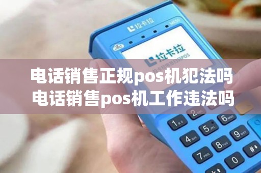 电话销售正规pos机犯法吗 电话销售pos机工作违法吗