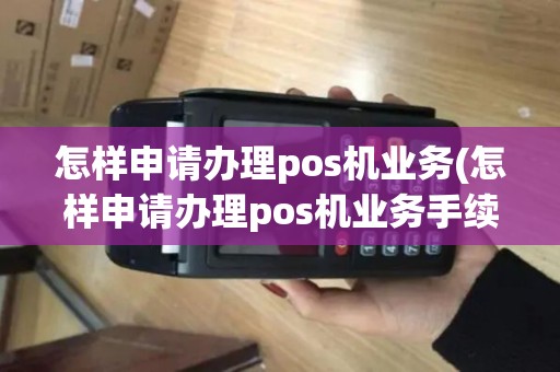 怎样申请办理pos机业务(怎样申请办理pos机业务手续)