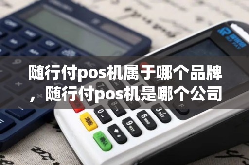 随行付pos机属于哪个品牌，随行付pos机是哪个公司的