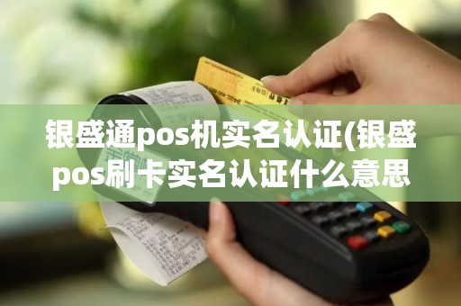 银盛通pos机实名认证(银盛pos刷卡实名认证什么意思)