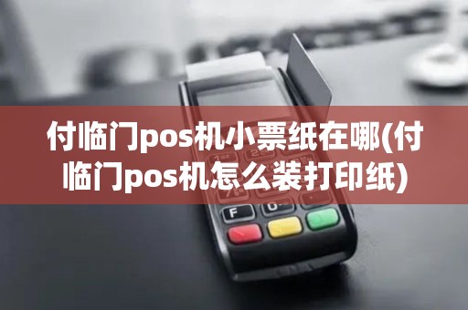 付临门pos机小票纸在哪(付临门pos机怎么装打印纸)