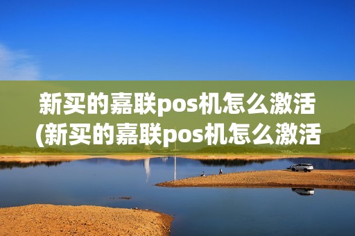 新买的嘉联pos机怎么激活(新买的嘉联pos机怎么激活教程)