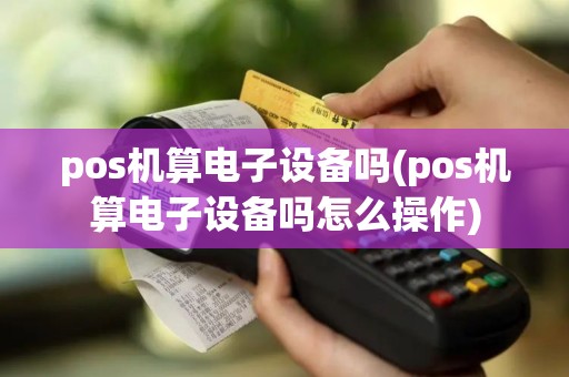 pos机算电子设备吗(pos机算电子设备吗怎么操作)