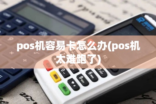 pos机容易卡怎么办(pos机太难跑了)