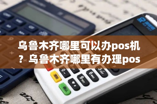 乌鲁木齐哪里可以办pos机？乌鲁木齐哪里有办理pos机