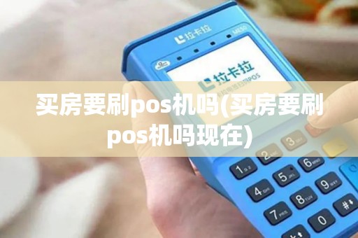 买房要刷pos机吗(买房要刷pos机吗现在)