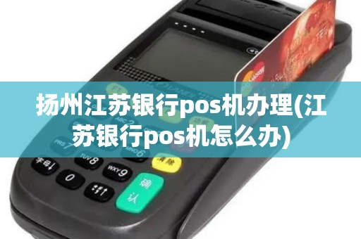 扬州江苏银行pos机办理(江苏银行pos机怎么办)