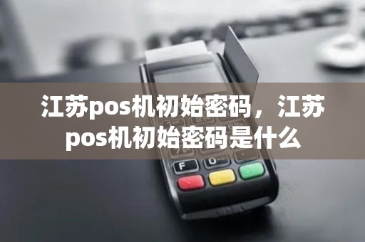 江苏pos机初始密码，江苏pos机初始密码是什么