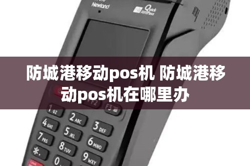 防城港移动pos机 防城港移动pos机在哪里办