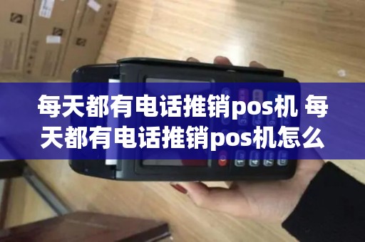 每天都有电话推销pos机 每天都有电话推销pos机怎么办