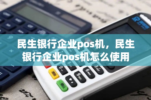 民生银行企业pos机，民生银行企业pos机怎么使用