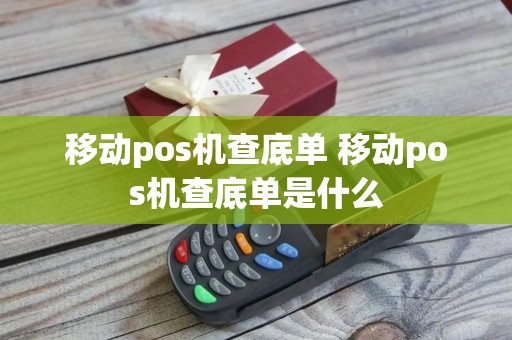 移动pos机查底单 移动pos机查底单是什么
