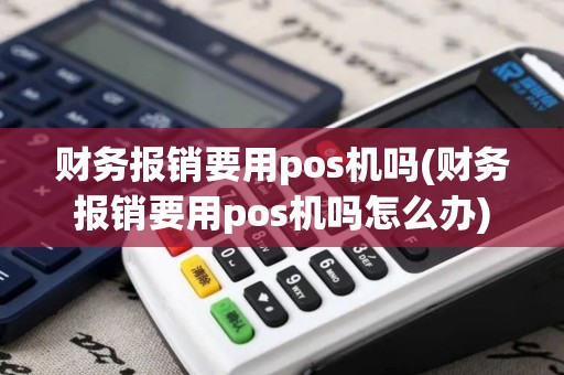 财务报销要用pos机吗(财务报销要用pos机吗怎么办)