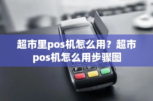 超市里pos机怎么用？超市pos机怎么用步骤图