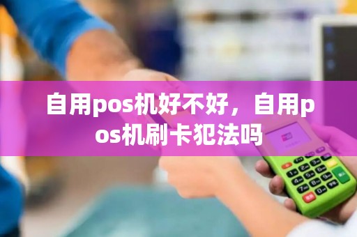 自用pos机好不好，自用pos机刷卡犯法吗